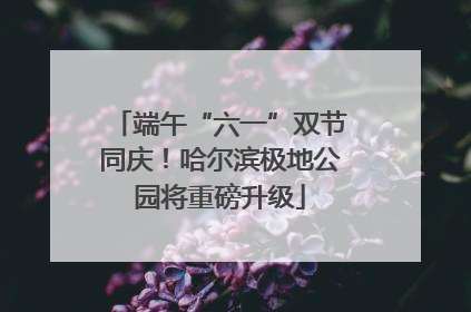 端午“六一”双节同庆！哈尔滨极地公园将重磅升级