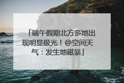 端午假期北方多地出现明显极光！@空间天气：发生地磁暴