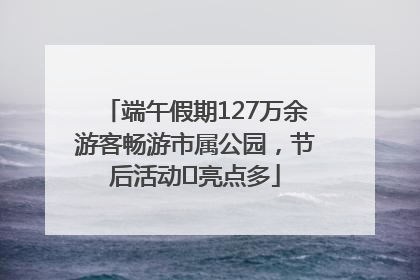 端午假期127万余游客畅游市属公园，节后活动﻿亮点多