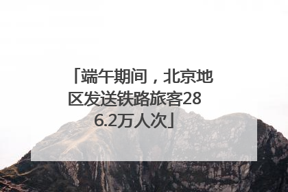 端午期间，北京地区发送铁路旅客286.2万人次