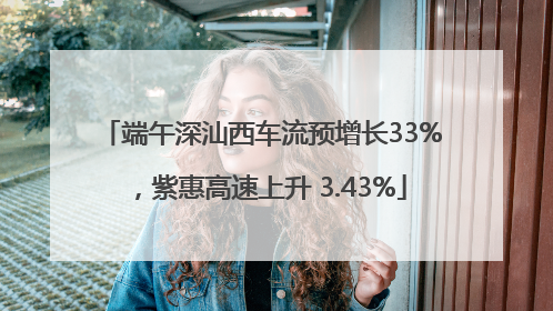 端午深汕西车流预增长33%，紫惠高速上升 3.43%
