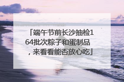 端午节前长沙抽检164批次粽子和蛋制品，来看看能否放心吃