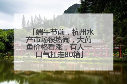 端午节前，杭州水产市场很热闹，大黄鱼价格看涨，有人一口气扛走80箱