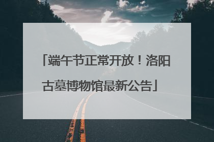 端午节正常开放！洛阳古墓博物馆最新公告