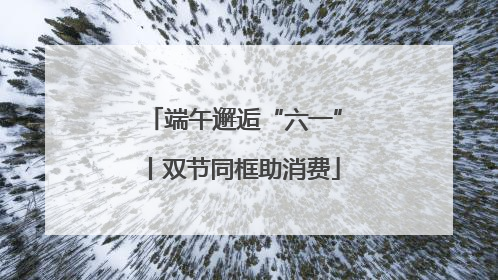 端午邂逅“六一”丨双节同框助消费