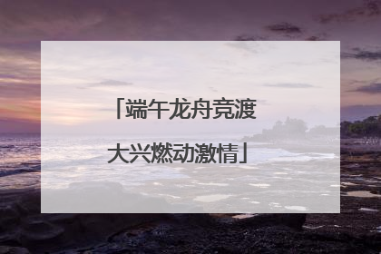 端午龙舟竞渡 大兴燃动激情