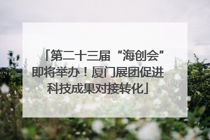 第二十三届“海创会”即将举办！厦门展团促进科技成果对接转化
