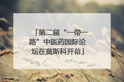 第二届“一带一路”中医药国际论坛在莫斯科开幕