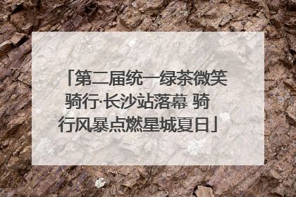 第二届统一绿茶微笑骑行·长沙站落幕 骑行风暴点燃星城夏日