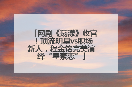 网剧《荡漾》收官！顶流明星vs职场新人，程金铭完美演绎“星素恋”