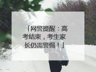 网警提醒：高考结束，考生家长仍需警惕！