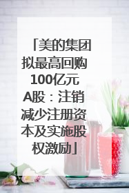 美的集团拟最高回购100亿元A股：注销减少注册资本及实施股权激励