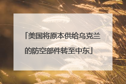 美国将原本供给乌克兰的防空部件转至中东