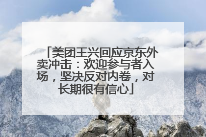 美团王兴回应京东外卖冲击：欢迎参与者入场，坚决反对内卷，对长期很有信心