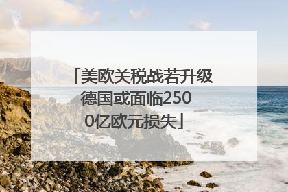 美欧关税战若升级 德国或面临2500亿欧元损失