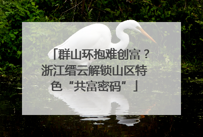 群山环抱难创富？浙江缙云解锁山区特色“共富密码”