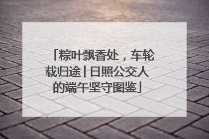 粽叶飘香处，车轮载归途│日照公交人的端午坚守图鉴