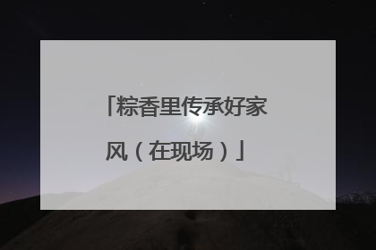 粽香里传承好家风（在现场）