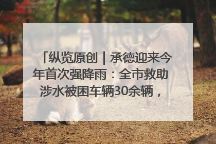 纵览原创｜承德迎来今年首次强降雨：全市救助涉水被困车辆30余辆，8日晚市区已无积水路段，交通恢复畅通