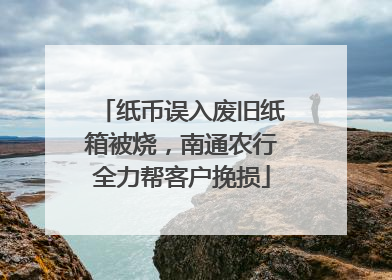 纸币误入废旧纸箱被烧，南通农行全力帮客户挽损