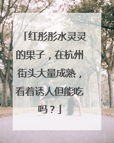 红彤彤水灵灵的果子，在杭州街头大量成熟，看着诱人但能吃吗？
