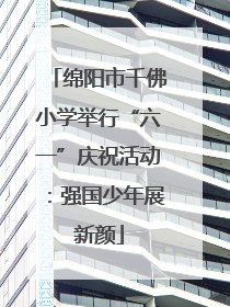 绵阳市千佛小学举行“六一”庆祝活动：强国少年展新颜