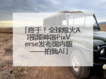 终于！全球爆火AI视频神器PixVerse发布国内版——拍我AI