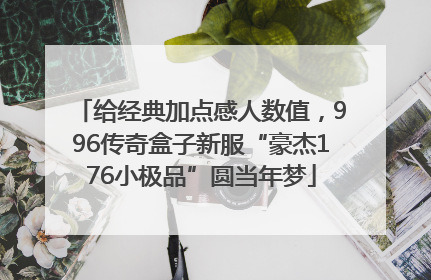 给经典加点感人数值，996传奇盒子新服“豪杰176小极品”圆当年梦