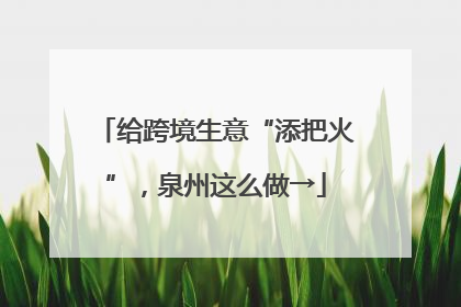 给跨境生意“添把火”，泉州这么做→