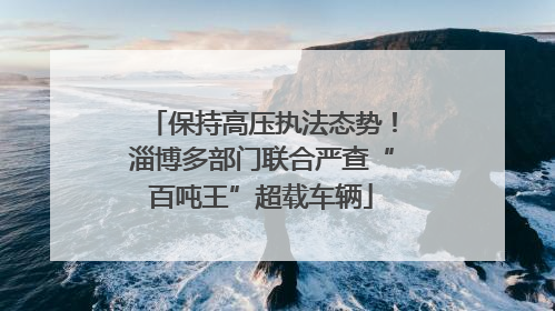 保持高压执法态势！淄博多部门联合严查“百吨王”超载车辆