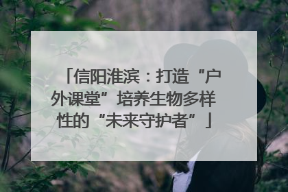 信阳淮滨：打造“户外课堂”培养生物多样性的“未来守护者”