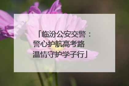 临汾公安交警：警心护航高考路 温情守护学子行