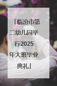 临汾市第二幼儿园举行2025年大班毕业典礼