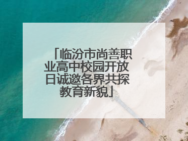 临汾市尚善职业高中校园开放日诚邀各界共探教育新貌