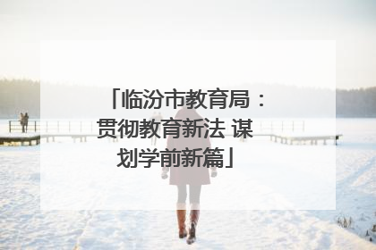 临汾市教育局：贯彻教育新法 谋划学前新篇