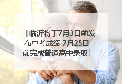 临沂将于7月3日前发布中考成绩 7月25日前完成普通高中录取