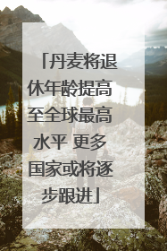 丹麦将退休年龄提高至全球最高水平 更多国家或将逐步跟进