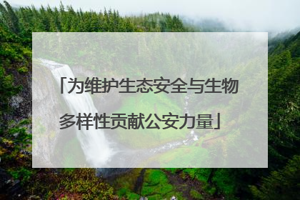 为维护生态安全与生物多样性贡献公安力量