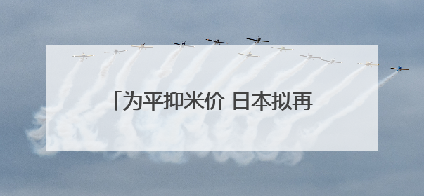 为平抑米价 日本拟再投放20万吨储备米