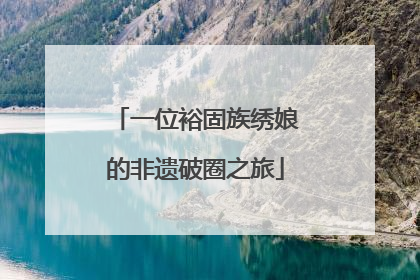 一位裕固族绣娘的非遗破圈之旅