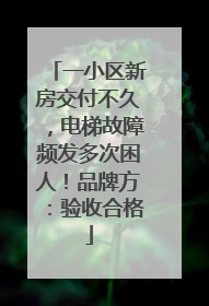 一小区新房交付不久，电梯故障频发多次困人！品牌方：验收合格