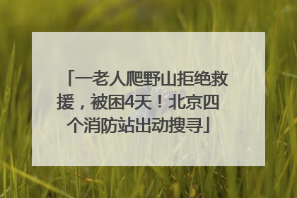 一老人爬野山拒绝救援，被困4天！北京四个消防站出动搜寻