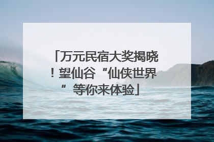 万元民宿大奖揭晓！望仙谷“仙侠世界”等你来体验