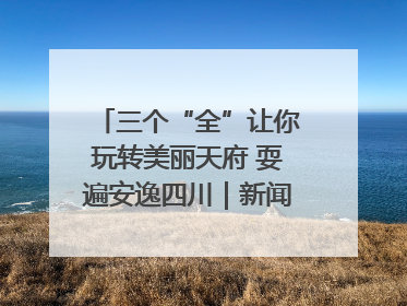 三个“全”让你玩转美丽天府 耍遍安逸四川｜新闻发布最前线