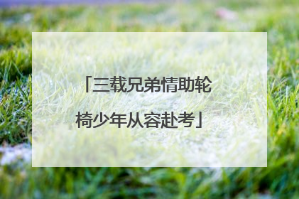 三载兄弟情助轮椅少年从容赴考