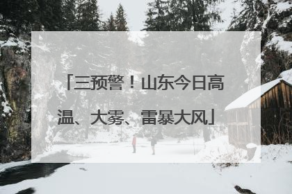 三预警！山东今日高温、大雾、雷暴大风