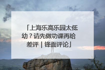 上海乐高乐园太低幼？请先做功课再给差评｜锋面评论