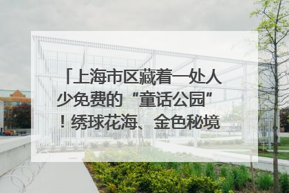上海市区藏着一处人少免费的“童话公园”！绣球花海、金色秘境……地铁直达→