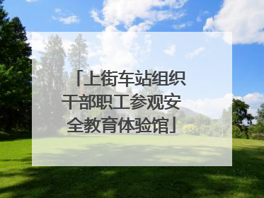 上街车站组织干部职工参观安全教育体验馆