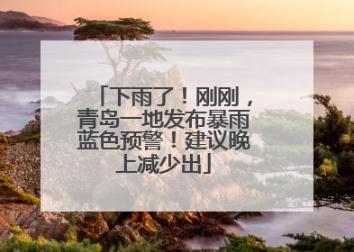 下雨了！刚刚，青岛一地发布暴雨蓝色预警！建议晚上减少出